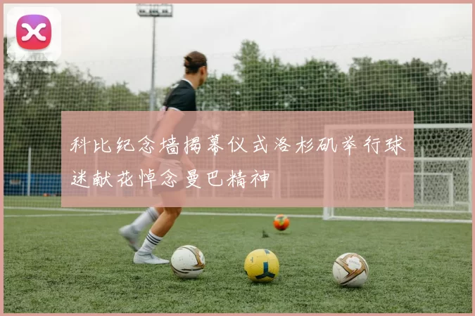 科比纪念墙揭幕仪式洛杉矶举行球迷献花悼念曼巴精神