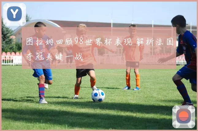 图拉姆回顾98世界杯表现 解析法国夺冠关键一战