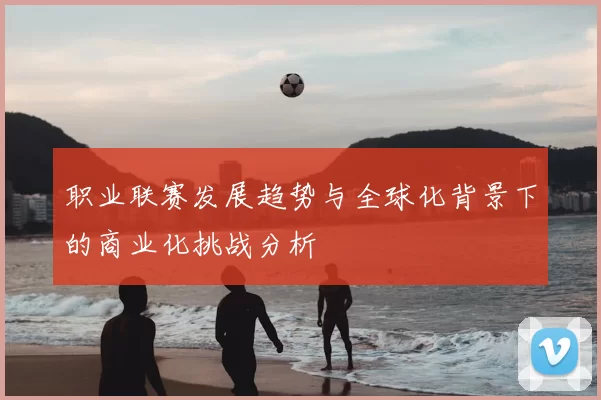 职业联赛发展趋势与全球化背景下的商业化挑战分析