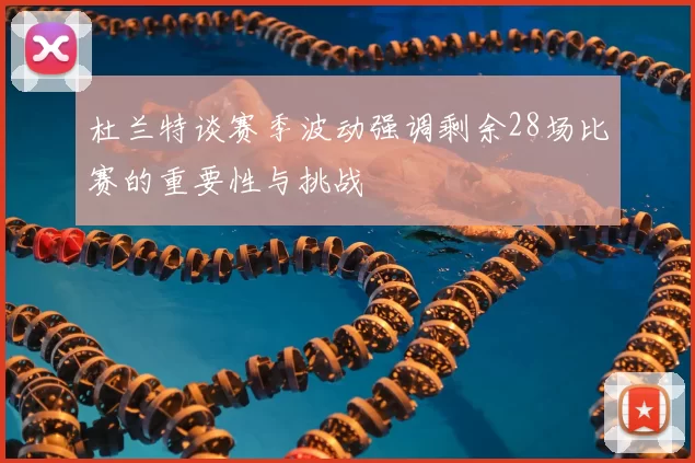 杜兰特谈赛季波动强调剩余28场比赛的重要性与挑战