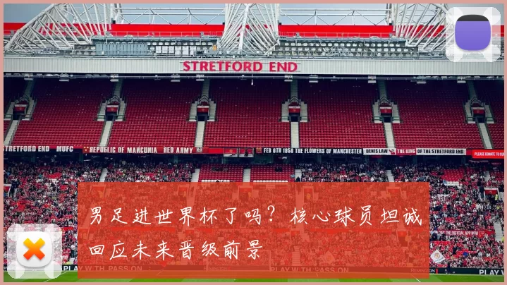 男足进世界杯了吗?核心球员坦诚回应未来晋级前景