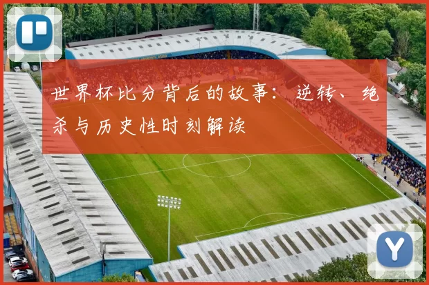 世界杯比分背后的故事：逆转、绝杀与历史性时刻解读