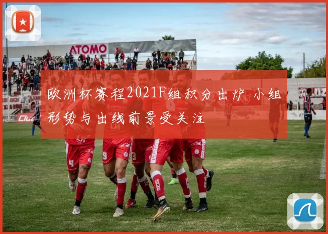 欧洲杯赛程2021F组积分出炉 小组形势与出线前景受关注