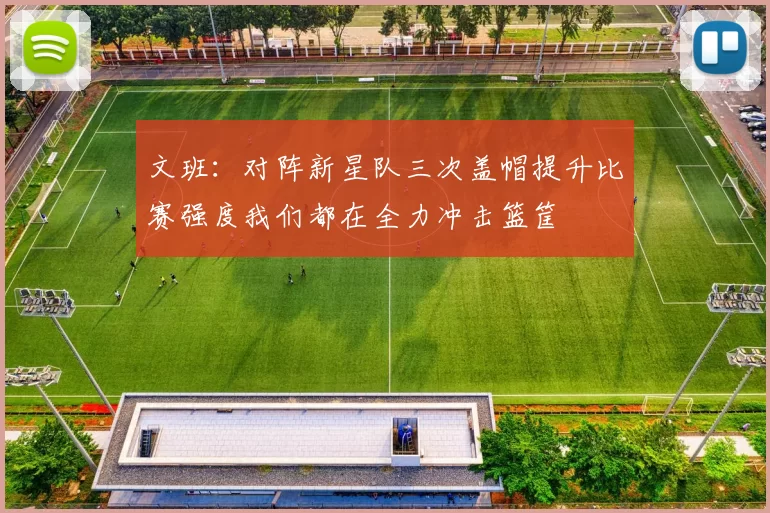文班:对阵新星队三次盖帽提升比赛强度我们都在全力冲击篮筐
