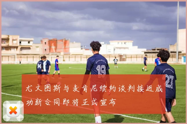 尤文图斯与麦肯尼续约谈判接近成功新合同即将正式宣布