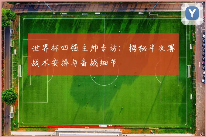 世界杯四强主帅专访：揭秘半决赛战术安排与备战细节