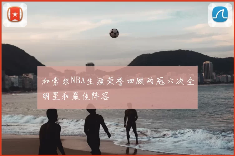 加索尔NBA生涯荣誉回顾两冠六次全明星和最佳阵容