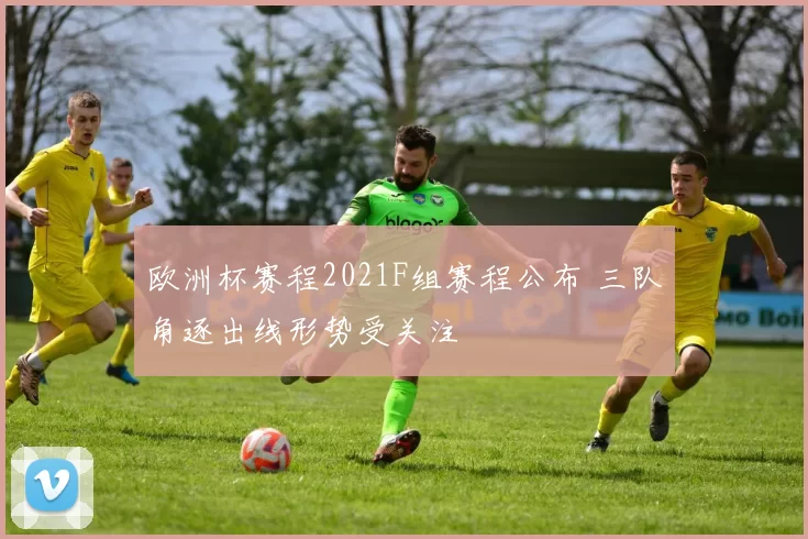欧洲杯赛程2021F组赛程公布 三队角逐出线形势受关注