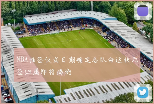 NBA抽签仪式日期确定各队命运状元签归属即将揭晓