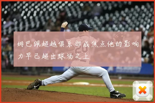 姆巴佩超越俱乐部成焦点他的影响力早已超出球场之上