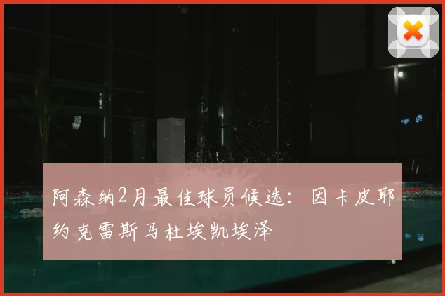 阿森纳2月最佳球员候选：因卡皮耶约克雷斯马杜埃凯埃泽