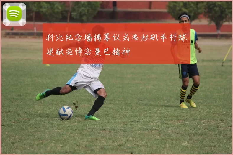 科比纪念墙揭幕仪式洛杉矶举行球迷献花悼念曼巴精神