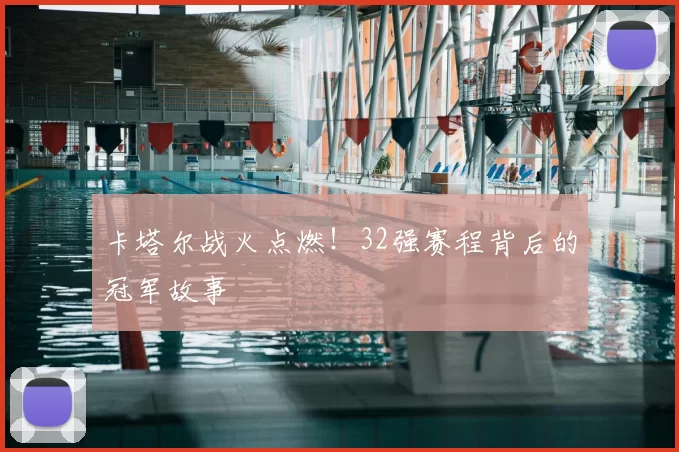 卡塔尔战火点燃!32强赛程背后的冠军故事