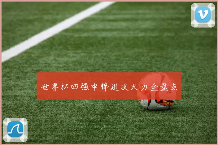 世界杯四强中锋进攻火力全盘点