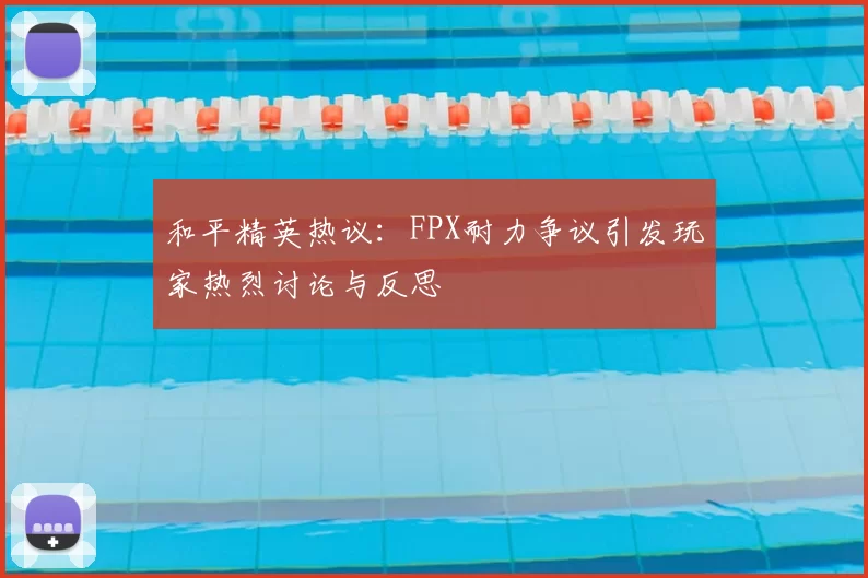 和平精英热议：FPX耐力争议引发玩家热烈讨论与反思