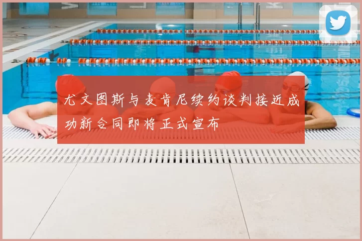 尤文图斯与麦肯尼续约谈判接近成功新合同即将正式宣布