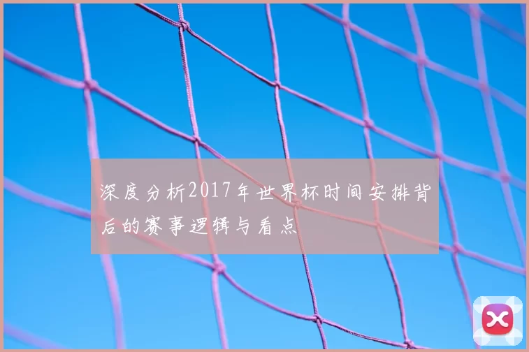 深度分析2017年世界杯时间安排背后的赛事逻辑与看点