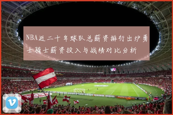 NBA近二十年球队总薪资排行出炉勇士骑士薪资投入与战绩对比分析