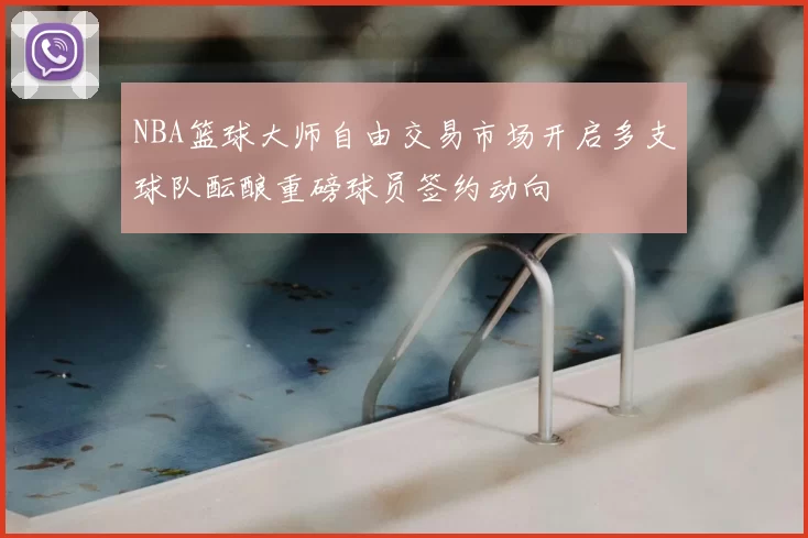 NBA篮球大师自由交易市场开启多支球队酝酿重磅球员签约动向