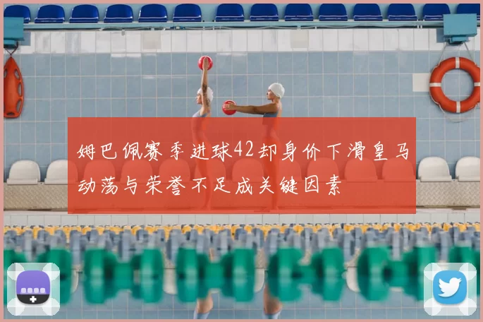 姆巴佩赛季进球42却身价下滑皇马动荡与荣誉不足成关键因素