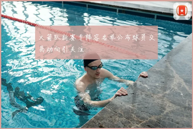 火箭队新赛季阵容名单公布球员交易动向引关注