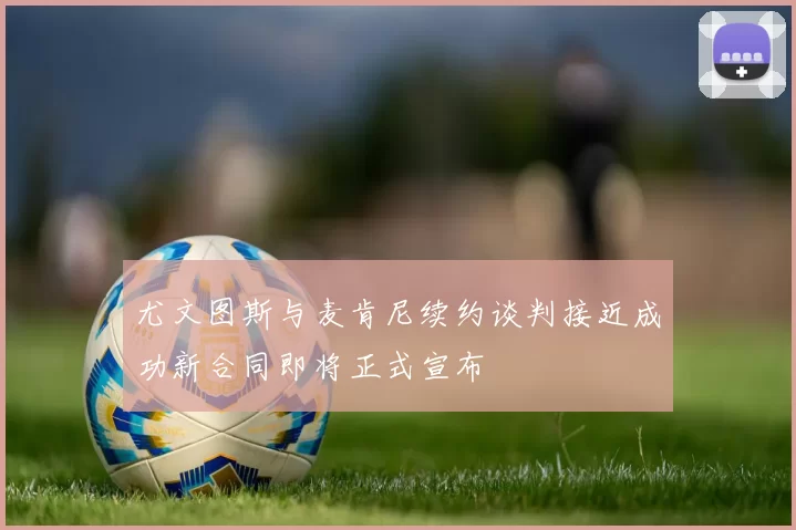 尤文图斯与麦肯尼续约谈判接近成功新合同即将正式宣布