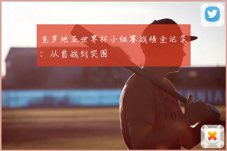 克罗地亚世界杯小组赛战绩全记录：从首战到突围