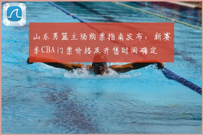 山东男篮主场购票指南发布，新赛季CBA门票价格及开售时间确定