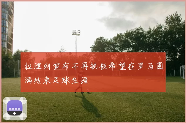 拉涅利宣布不再执教希望在罗马圆满结束足球生涯