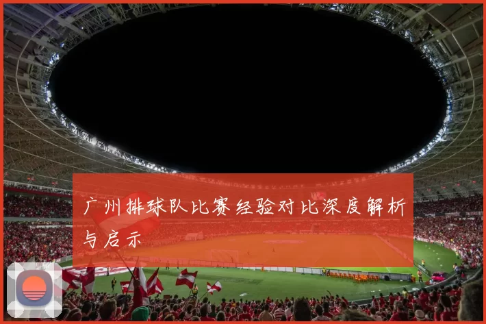 广州排球队比赛经验对比深度解析与启示