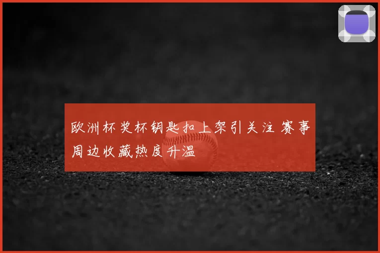 欧洲杯奖杯钥匙扣上架引关注 赛事周边收藏热度升温