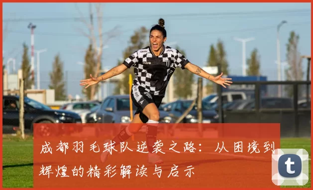 成都羽毛球队逆袭之路：从困境到辉煌的精彩解读与启示