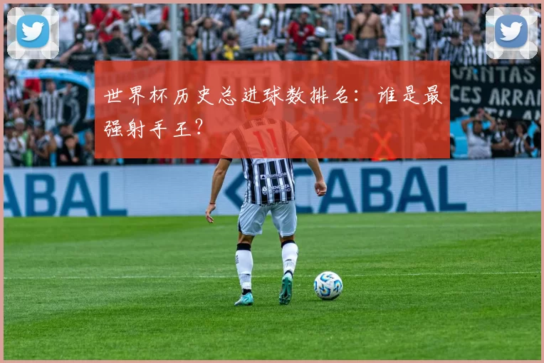 世界杯历史总进球数排名：谁是最强射手王？