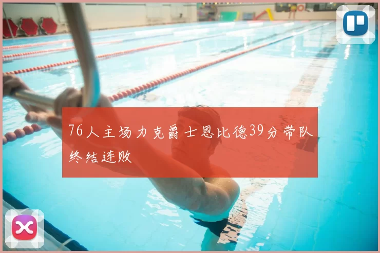 76人主场力克爵士恩比德39分带队终结连败