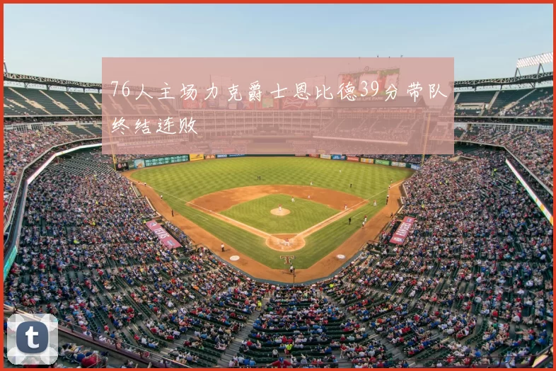 76人主场力克爵士恩比德39分带队终结连败
