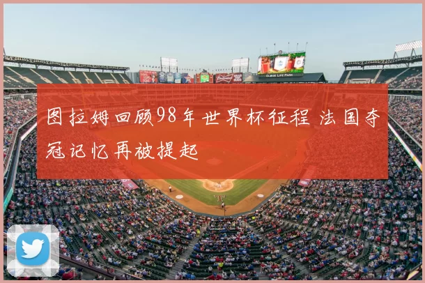图拉姆回顾98年世界杯征程 法国夺冠记忆再被提起