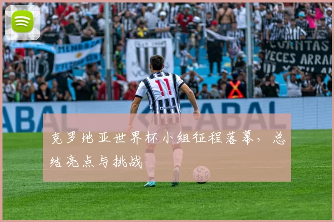 克罗地亚世界杯小组征程落幕，总结亮点与挑战