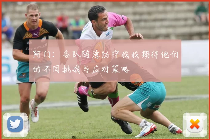 阿门：各队随意防守我我期待他们的不同挑战与应对策略
