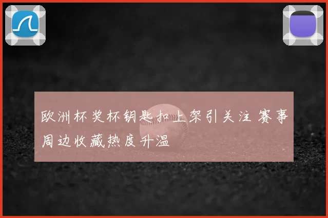 欧洲杯奖杯钥匙扣上架引关注 赛事周边收藏热度升温
