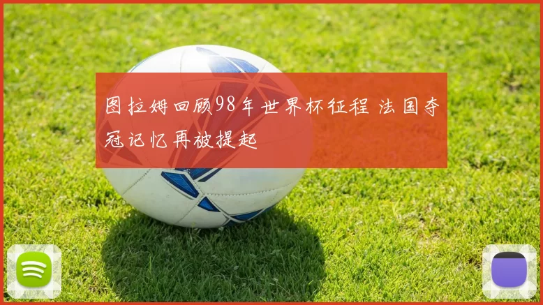 图拉姆回顾98年世界杯征程 法国夺冠记忆再被提起