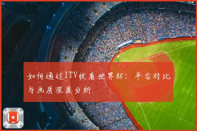 如何通过ITV收看世界杯：平台对比与画质深度分析