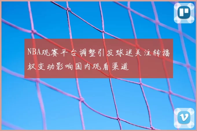 NBA观赛平台调整引发球迷关注转播权变动影响国内观看渠道