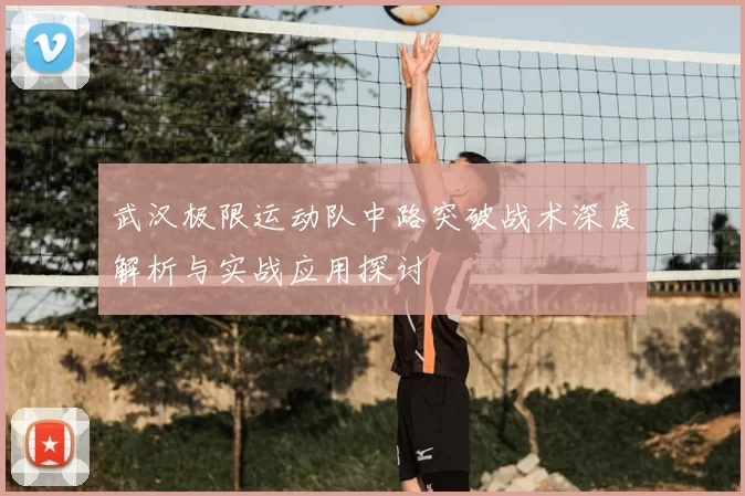 武汉极限运动队中路突破战术深度解析与实战应用探讨
