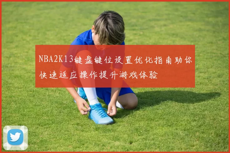 NBA2K13键盘键位设置优化指南助你快速适应操作提升游戏体验