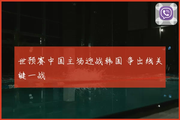 世预赛中国主场迎战韩国 争出线关键一战