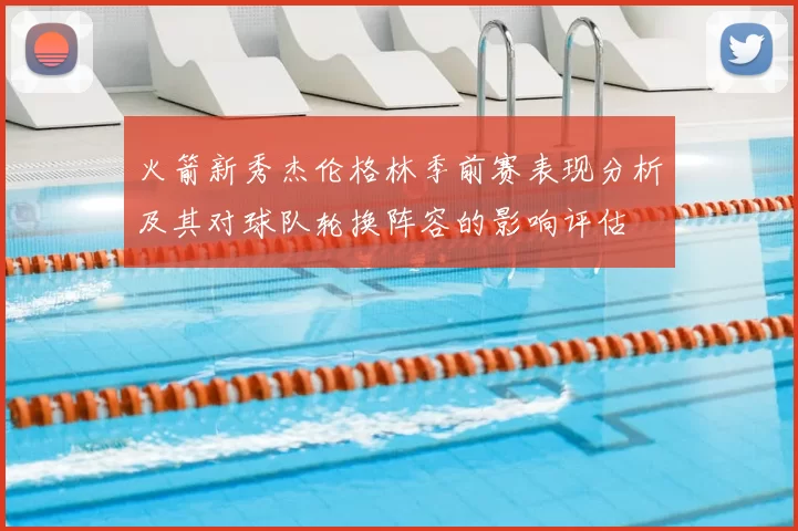 火箭新秀杰伦格林季前赛表现分析及其对球队轮换阵容的影响评估