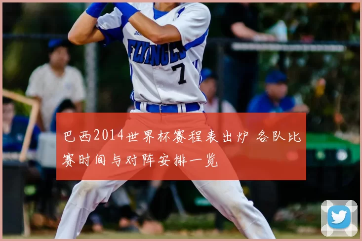 巴西2014世界杯赛程表出炉 各队比赛时间与对阵安排一览