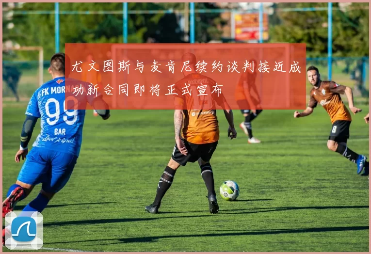 尤文图斯与麦肯尼续约谈判接近成功新合同即将正式宣布