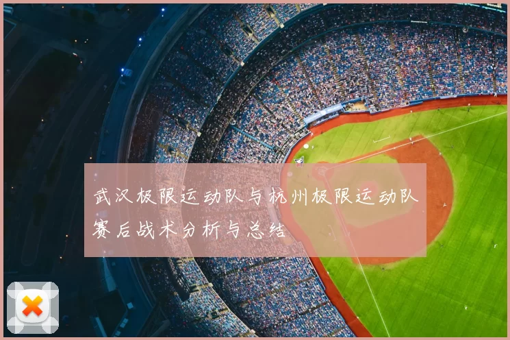 武汉极限运动队与杭州极限运动队赛后战术分析与总结