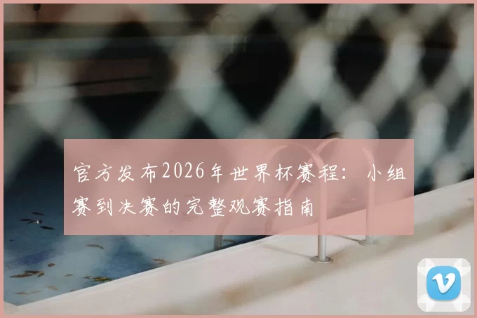 官方发布2026年世界杯赛程：小组赛到决赛的完整观赛指南
